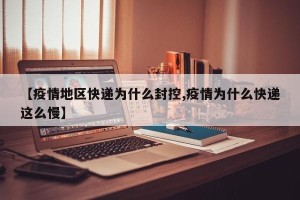 【疫情地区快递为什么封控,疫情为什么快递这么慢】