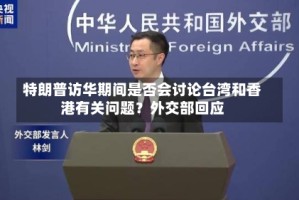 特朗普访华期间是否会讨论台湾和香港有关问题？外交部回应