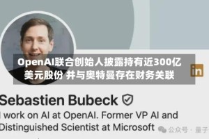OpenAI联合创始人披露持有近300亿美元股份 并与奥特曼存在财务关联
