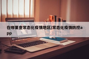 在哪里查常态化疫情地区/常态化疫情防控app