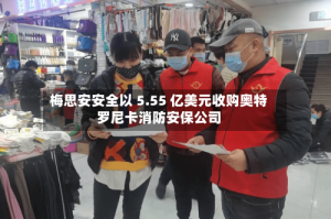 梅思安安全以 5.55 亿美元收购奥特罗尼卡消防安保公司