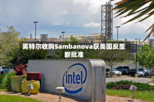 英特尔收购Sambanova获美国反垄断批准