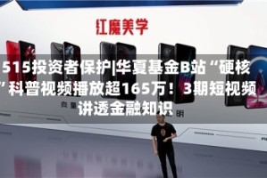 515投资者保护|华夏基金B站“硬核”科普视频播放超165万！3期短视频讲透金融知识