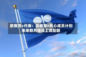 欧佩克+代表：欧佩克+核心成员计划未来数月继续上调配额
