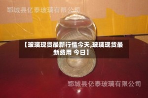 【玻璃现货最新行情今天,玻璃现货最新费用 今日】