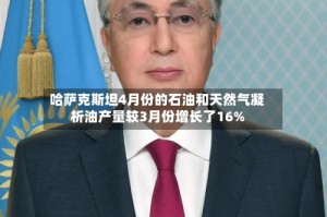 哈萨克斯坦4月份的石油和天然气凝析油产量较3月份增长了16%