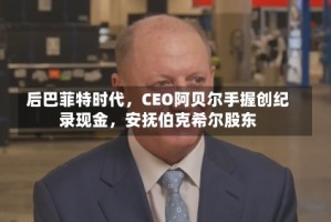 后巴菲特时代，CEO阿贝尔手握创纪录现金，安抚伯克希尔股东