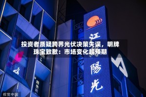 投资者质疑跨界光伏决策失误，明牌珠宝致歉：市场变化超预期