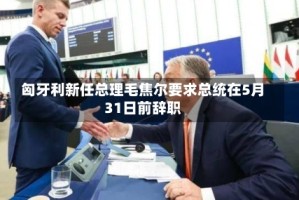 匈牙利新任总理毛焦尔要求总统在5月31日前辞职