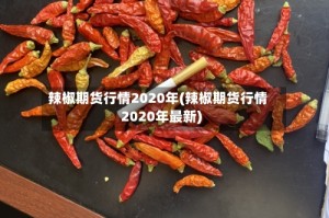 辣椒期货行情2020年(辣椒期货行情2020年最新)
