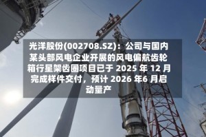光洋股份(002708.SZ)：公司与国内某头部风电企业开展的风电偏航齿轮箱行星架齿圈项目已于 2025 年 12 月完成样件交付，预计 2026 年6 月启动量产