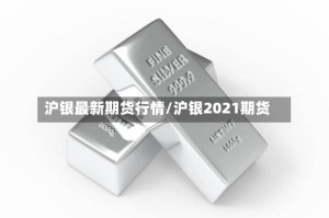 沪银最新期货行情/沪银2021期货