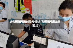 去新疆伊犁地区疫情进(新疆伊犁防疫要求)