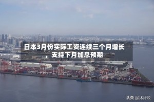 日本3月份实际工资连续三个月增长，支持下月加息预期