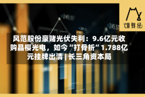 风范股份豪赌光伏失利：9.6亿元收购晶樱光电，如今“打骨折”1.788亿元挂牌出清 | 长三角资本局