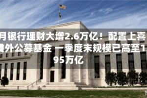 4月银行理财大增2.6万亿！配置上喜欢委外公募基金 一季度末规模已高至1.95万亿
