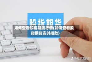 如何查看股指期货行情(如何查看股指期货实时指数)
