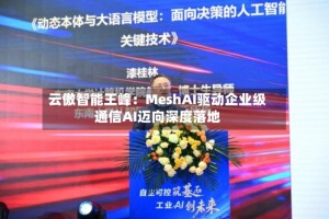 云傲智能王峰：MeshAI驱动企业级通信AI迈向深度落地