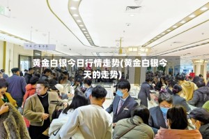 黄金白银今日行情走势(黄金白银今天的走势)