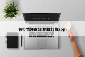 铜行情评论网(铜价行情app)
