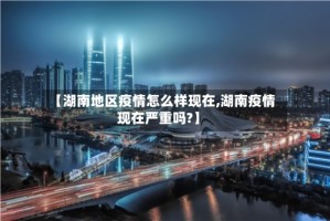 【湖南地区疫情怎么样现在,湖南疫情现在严重吗?】