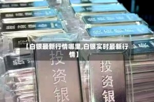 【白银最新行情哪里,白银实时最新行情】