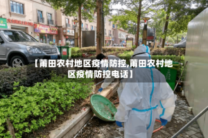 【莆田农村地区疫情防控,莆田农村地区疫情防控电话】