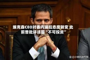 埃克森CEO对委内瑞拉态度转变 此前曾批评该国“不可投资”