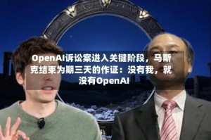 OpenAI诉讼案进入关键阶段，马斯克结束为期三天的作证：没有我，就没有OpenAI