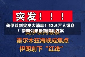 美伊谈判突发大消息！12.5万人爆仓！伊朗公布最新谈判方案