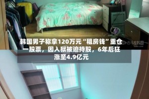 韩国男子称拿120万元“租房钱”重仓一股票，因入狱被迫持股，6年后狂涨至4.9亿元