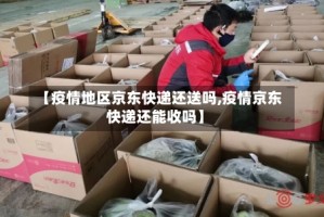 【疫情地区京东快递还送吗,疫情京东快递还能收吗】