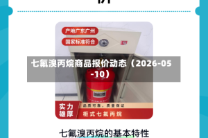 七氟溴丙烷商品报价动态（2026-05-10）