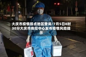 大庆市疫情拐点地区查询/7月5日8时30分大庆市疾控中心发布疫情风险提示