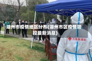 湖州市疫情地区分布(湖州市区疫情防控最新消息)