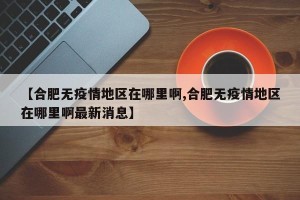 【合肥无疫情地区在哪里啊,合肥无疫情地区在哪里啊最新消息】