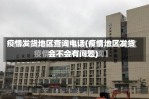 疫情发货地区查询电话(疫情地区发货会不会有问题)