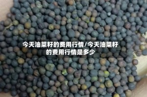 今天油菜籽的费用行情/今天油菜籽的费用行情是多少