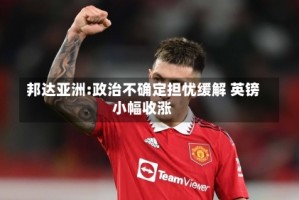 邦达亚洲:政治不确定担忧缓解 英镑小幅收涨