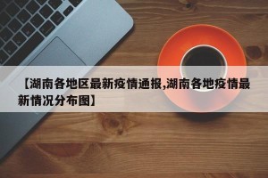 【湖南各地区最新疫情通报,湖南各地疫情最新情况分布图】