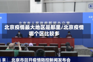 北京疫情最大地区是那里/北京疫情哪个区比较多