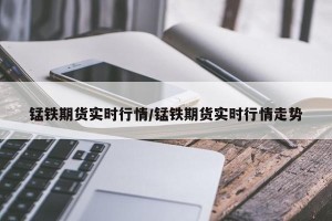 锰铁期货实时行情/锰铁期货实时行情走势