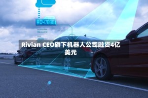 Rivian CEO旗下机器人公司融资4亿美元
