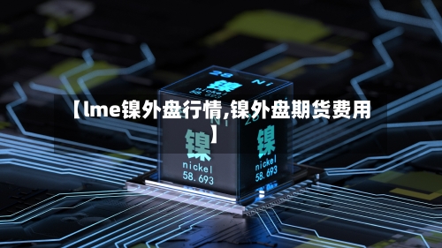 【lme镍外盘行情,镍外盘期货费用】-第2张图片