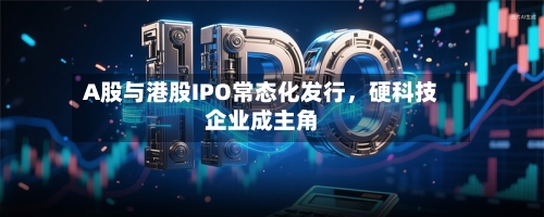 A股与港股IPO常态化发行，硬科技企业成主角-第2张图片