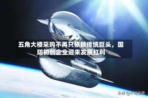 五角大楼采购不再只依赖传统巨头	，国防初创企业迎来发展红利-第1张图片