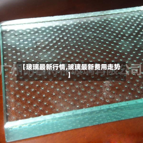 【玻璃最新行情,玻璃最新费用走势】-第2张图片
