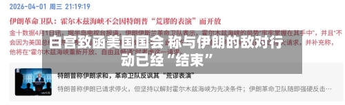 白宫致函美国国会 称与伊朗的敌对行动已经“结束”-第1张图片