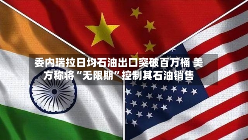 委内瑞拉日均石油出口突破百万桶 美方称将“无限期”控制其石油销售-第1张图片