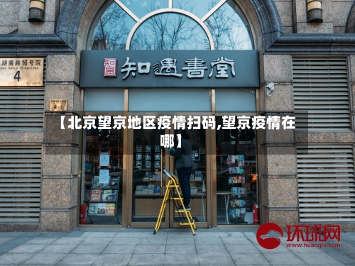 【北京望京地区疫情扫码,望京疫情在哪】-第1张图片